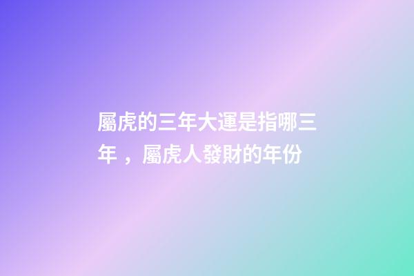屬虎的三年大運是指哪三年，屬虎人發財的年份